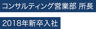 コンサルティング営業部 所長　2018年新卒入社